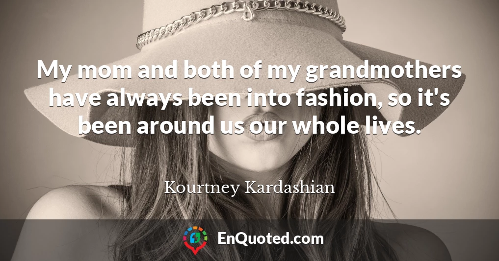 My mom and both of my grandmothers have always been into fashion, so it's been around us our whole lives.