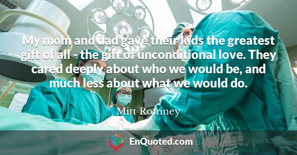 My mom and dad gave their kids the greatest gift of all - the gift of unconditional love. They cared deeply about who we would be, and much less about what we would do.