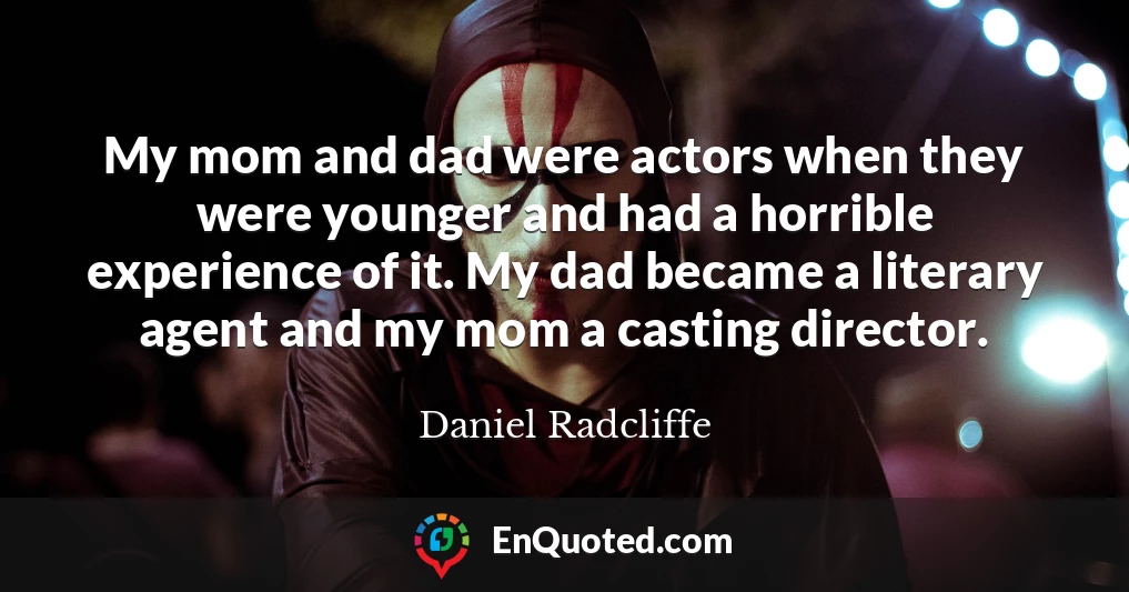 My mom and dad were actors when they were younger and had a horrible experience of it. My dad became a literary agent and my mom a casting director.