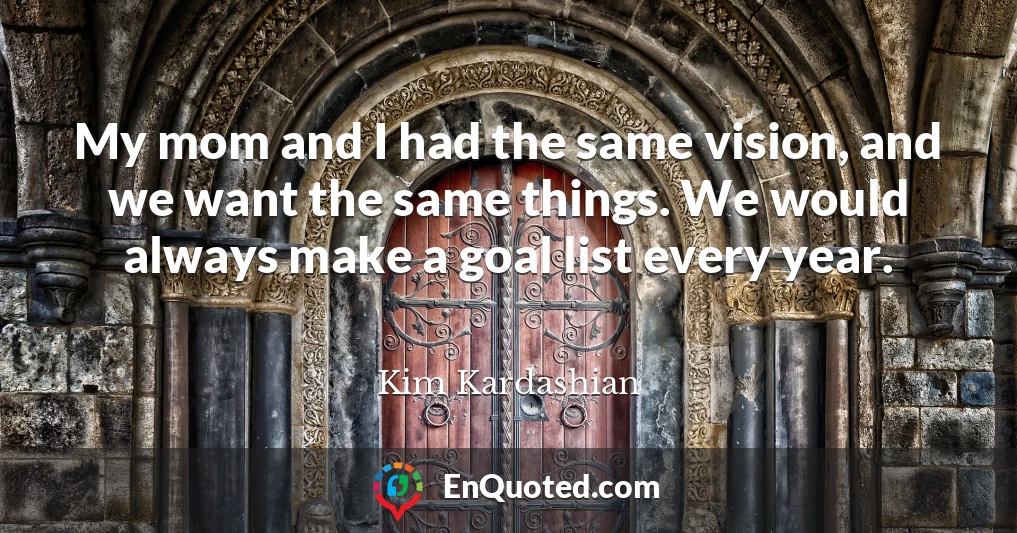 My mom and I had the same vision, and we want the same things. We would always make a goal list every year.