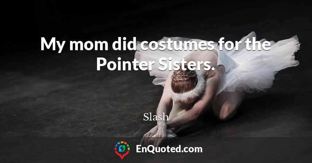 My mom did costumes for the Pointer Sisters.