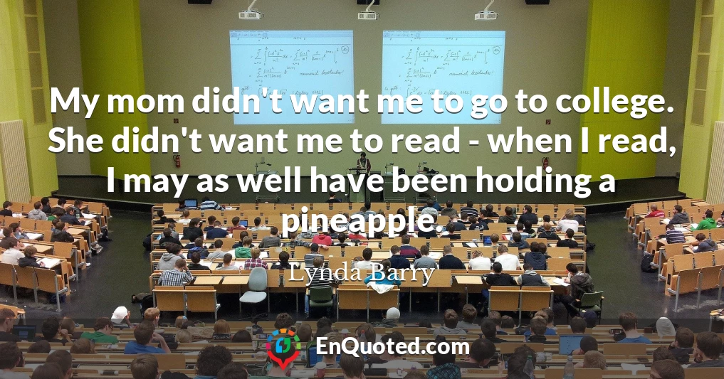 My mom didn't want me to go to college. She didn't want me to read - when I read, I may as well have been holding a pineapple.