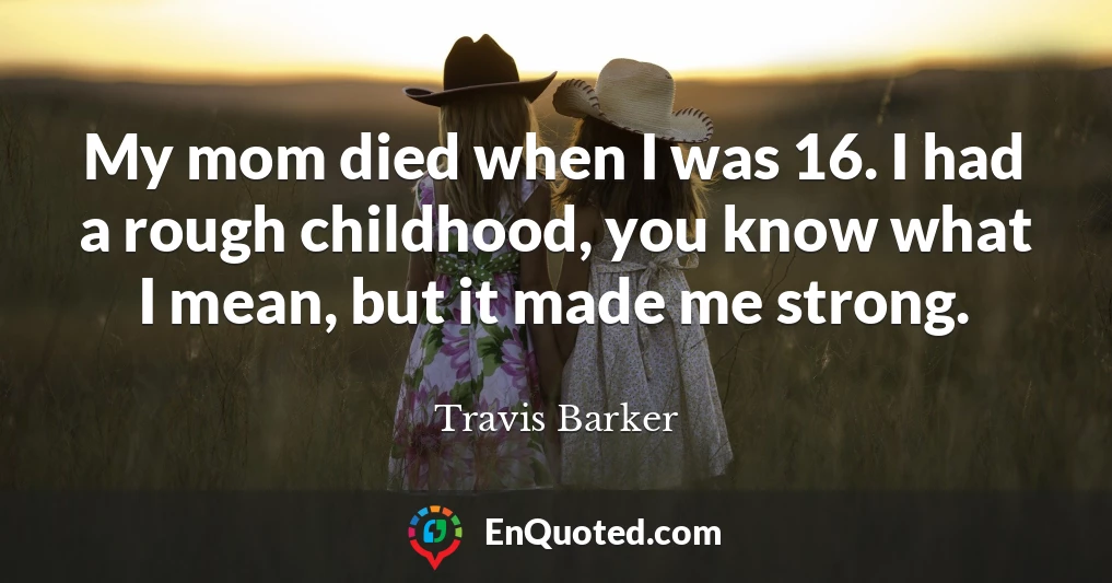 My mom died when I was 16. I had a rough childhood, you know what I mean, but it made me strong.