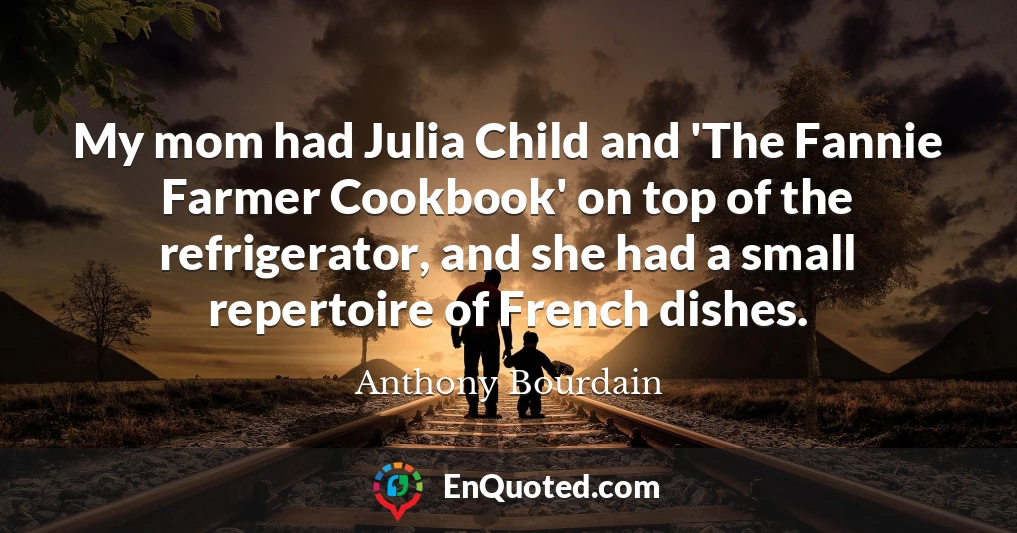My mom had Julia Child and 'The Fannie Farmer Cookbook' on top of the refrigerator, and she had a small repertoire of French dishes.