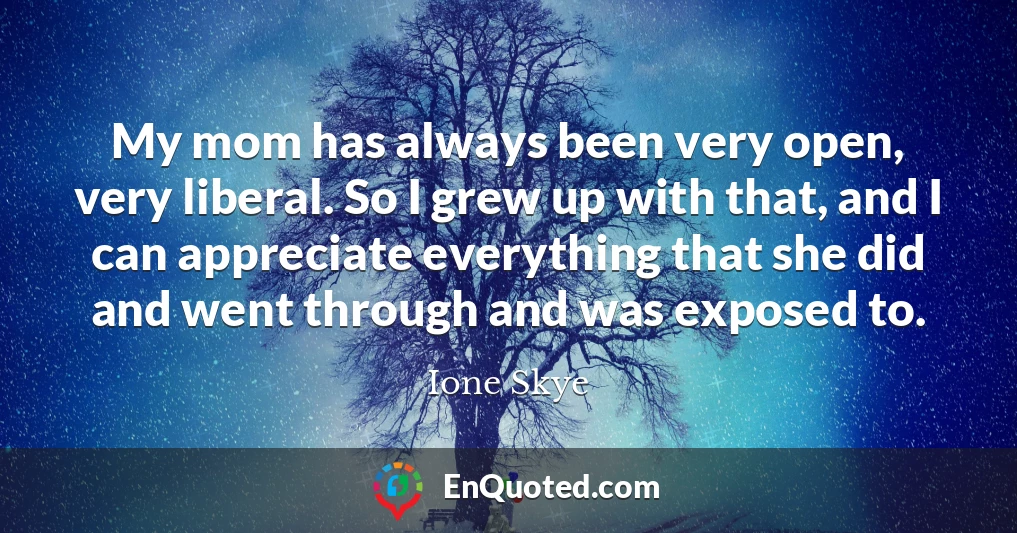 My mom has always been very open, very liberal. So I grew up with that, and I can appreciate everything that she did and went through and was exposed to.