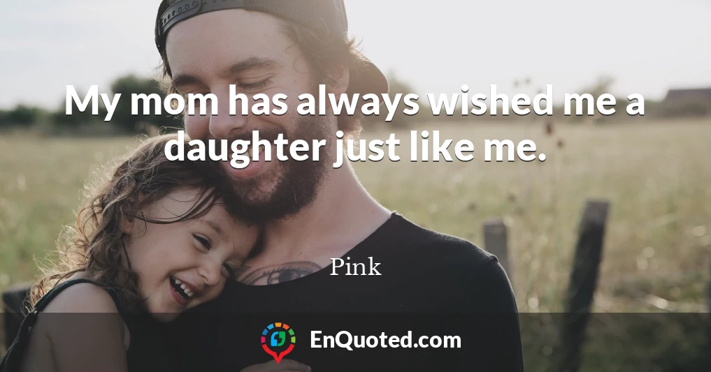 My mom has always wished me a daughter just like me.
