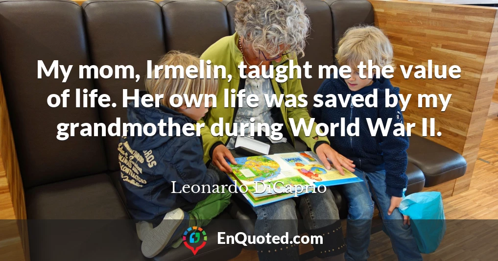My mom, Irmelin, taught me the value of life. Her own life was saved by my grandmother during World War II.