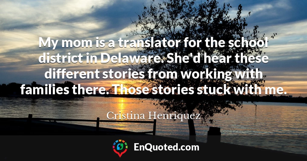 My mom is a translator for the school district in Delaware. She'd hear these different stories from working with families there. Those stories stuck with me.
