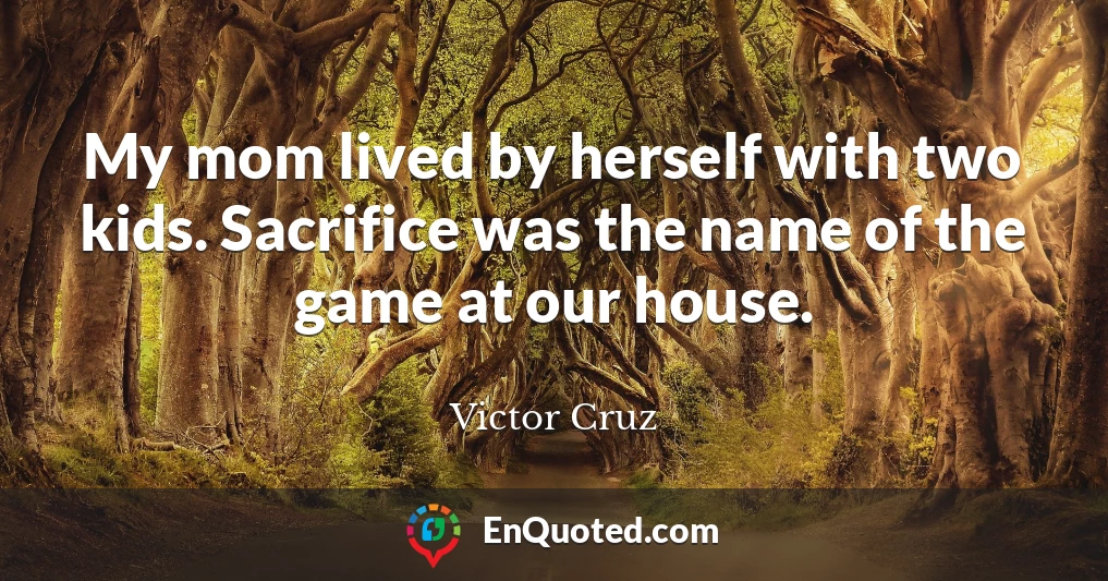 My mom lived by herself with two kids. Sacrifice was the name of the game at our house.