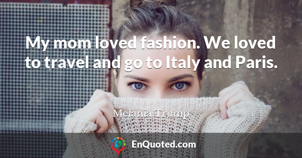 My mom loved fashion. We loved to travel and go to Italy and Paris.