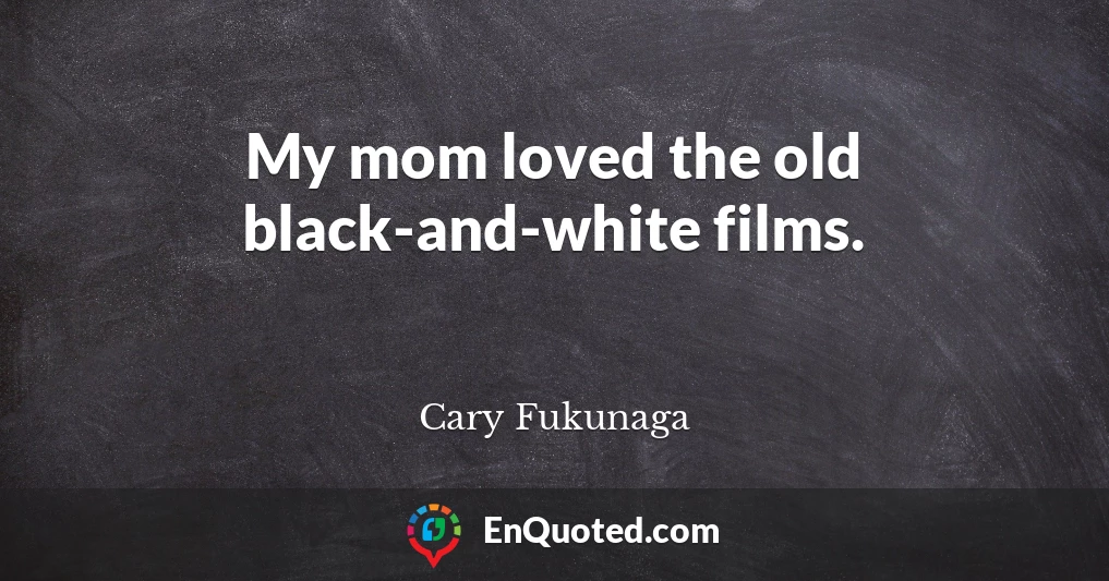My mom loved the old black-and-white films.