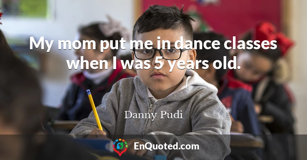My mom put me in dance classes when I was 5 years old.