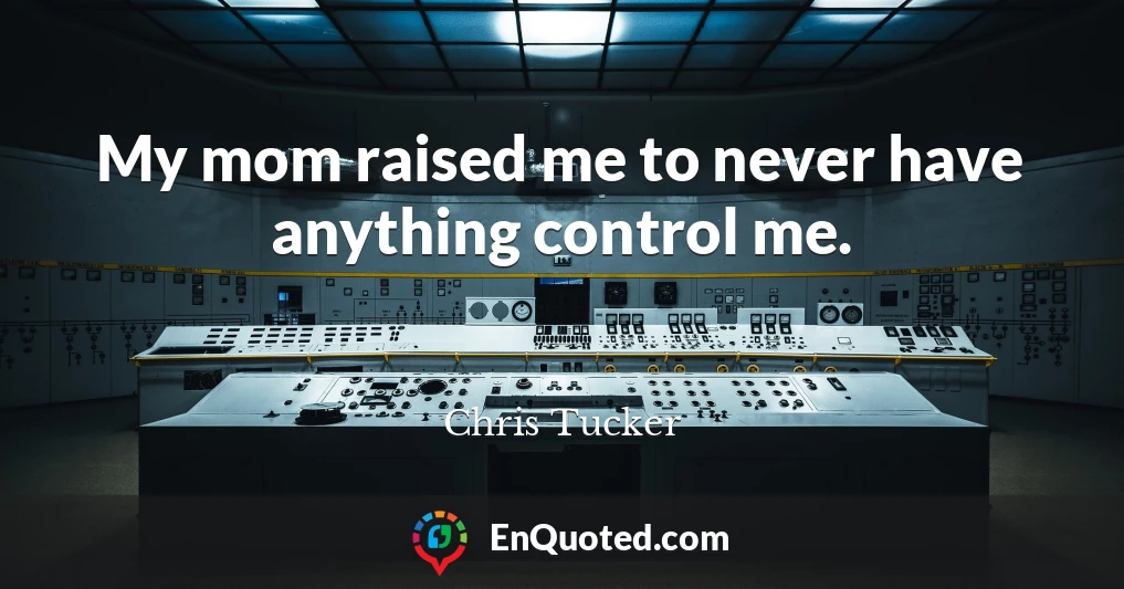 My mom raised me to never have anything control me.