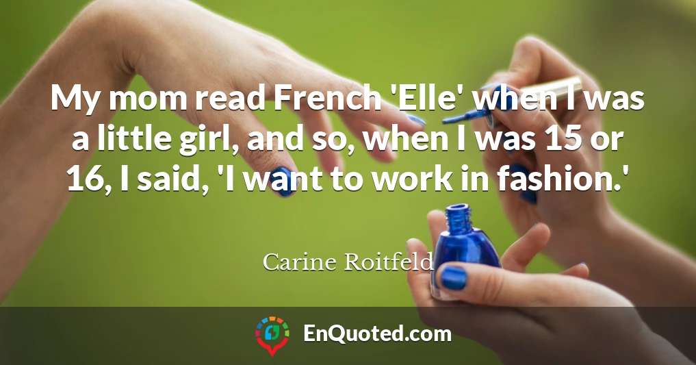 My mom read French 'Elle' when I was a little girl, and so, when I was 15 or 16, I said, 'I want to work in fashion.'