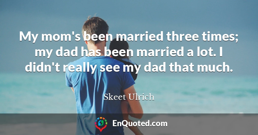 My mom's been married three times; my dad has been married a lot. I didn't really see my dad that much.