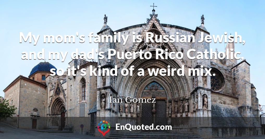 My mom's family is Russian Jewish, and my dad's Puerto Rico Catholic, so it's kind of a weird mix.