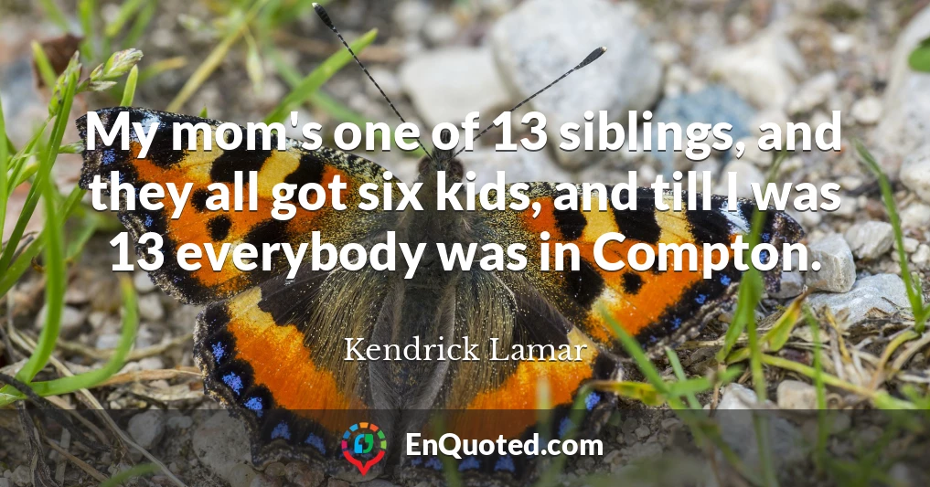 My mom's one of 13 siblings, and they all got six kids, and till I was 13 everybody was in Compton.
