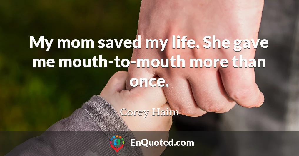 My mom saved my life. She gave me mouth-to-mouth more than once.