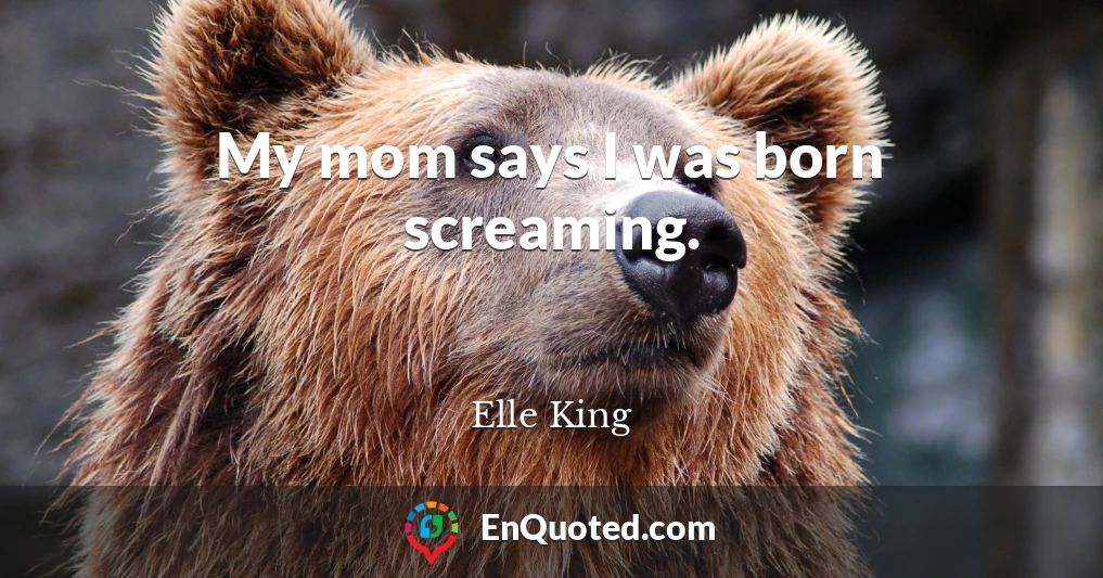 My mom says I was born screaming.