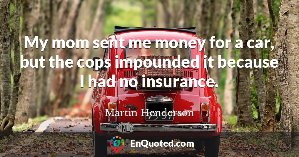 My mom sent me money for a car, but the cops impounded it because I had no insurance.