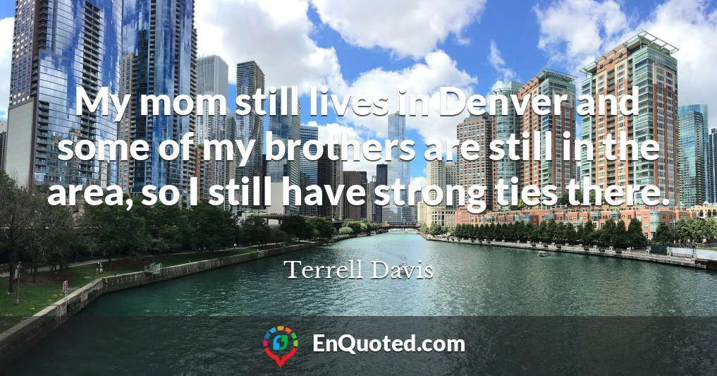 My mom still lives in Denver and some of my brothers are still in the area, so I still have strong ties there.