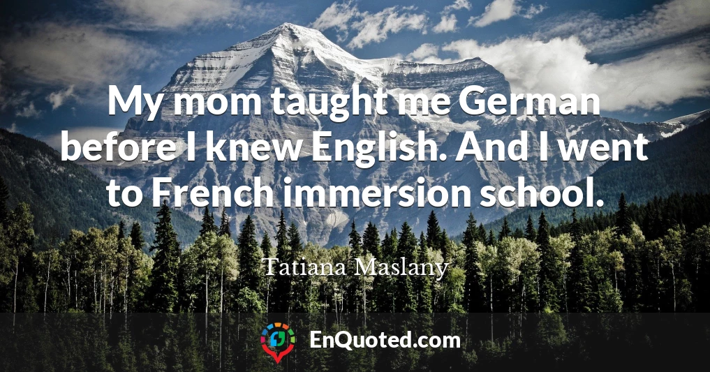 My mom taught me German before I knew English. And I went to French immersion school.