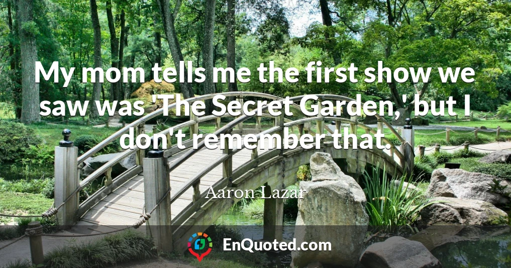 My mom tells me the first show we saw was 'The Secret Garden,' but I don't remember that.