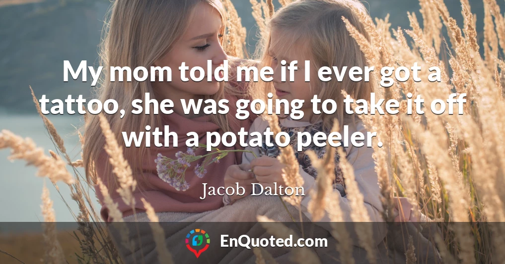 My mom told me if I ever got a tattoo, she was going to take it off with a potato peeler.