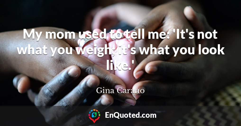 My mom used to tell me: 'It's not what you weigh; it's what you look like.'