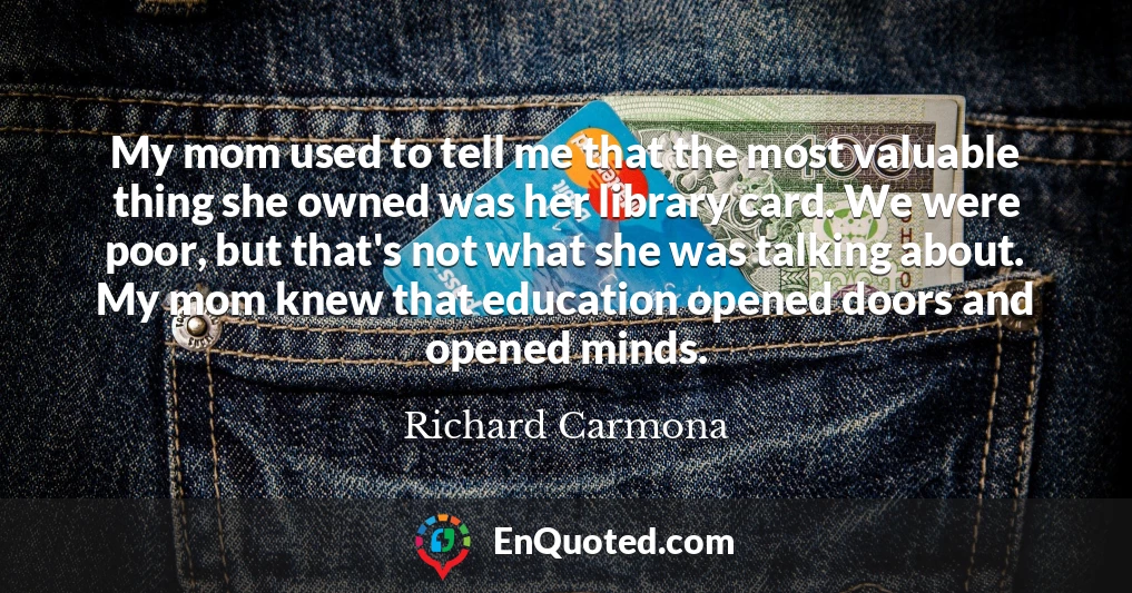 My mom used to tell me that the most valuable thing she owned was her library card. We were poor, but that's not what she was talking about. My mom knew that education opened doors and opened minds.