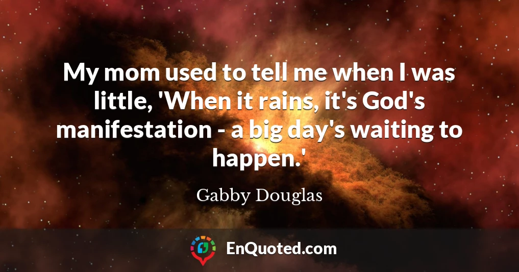 My mom used to tell me when I was little, 'When it rains, it's God's manifestation - a big day's waiting to happen.'