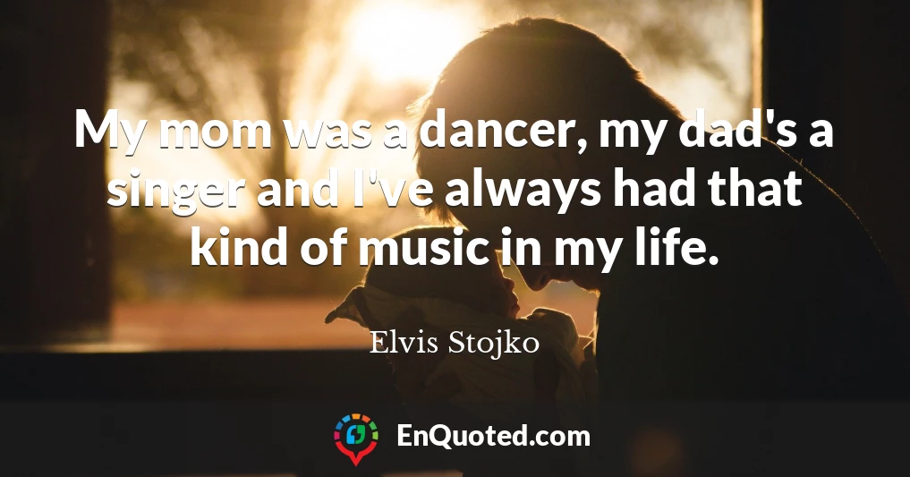 My mom was a dancer, my dad's a singer and I've always had that kind of music in my life.