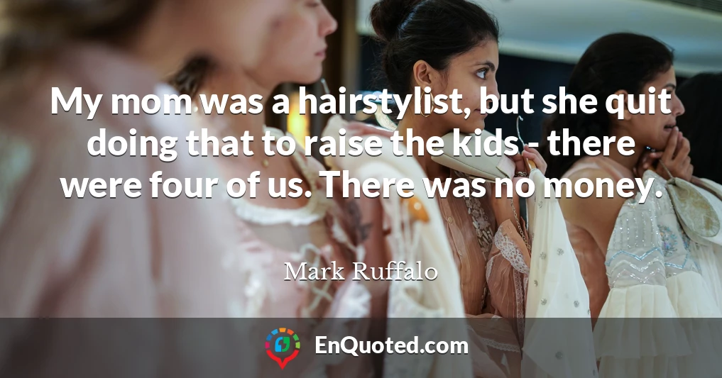 My mom was a hairstylist, but she quit doing that to raise the kids - there were four of us. There was no money.