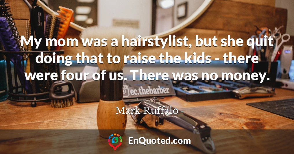 My mom was a hairstylist, but she quit doing that to raise the kids - there were four of us. There was no money.