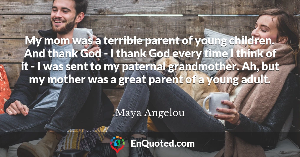My mom was a terrible parent of young children. And thank God - I thank God every time I think of it - I was sent to my paternal grandmother. Ah, but my mother was a great parent of a young adult.