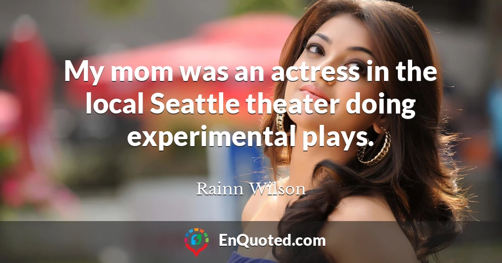 My mom was an actress in the local Seattle theater doing experimental plays.