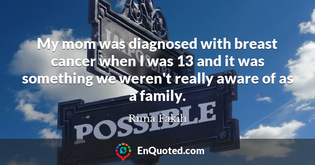 My mom was diagnosed with breast cancer when I was 13 and it was something we weren't really aware of as a family.
