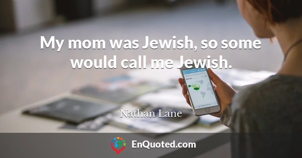 My mom was Jewish, so some would call me Jewish.