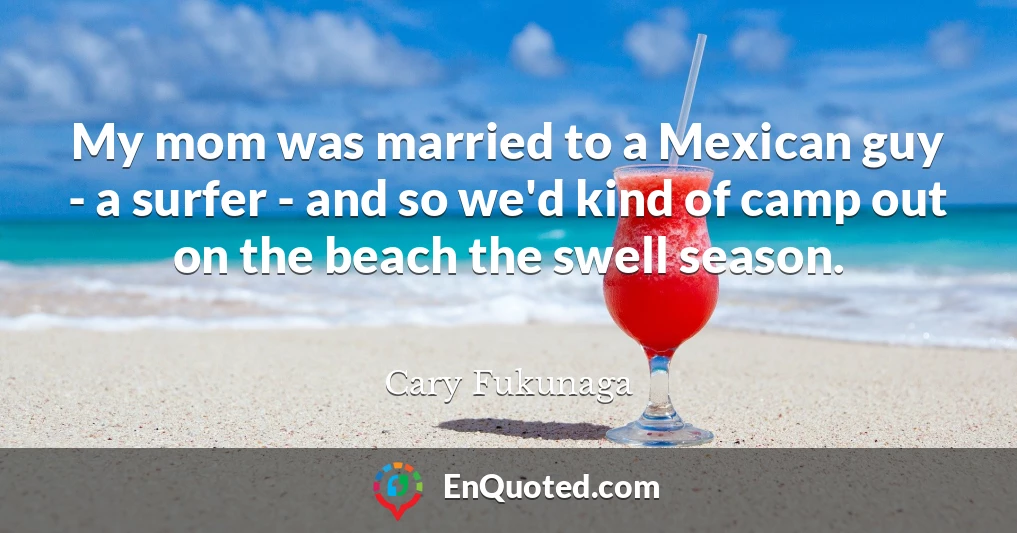 My mom was married to a Mexican guy - a surfer - and so we'd kind of camp out on the beach the swell season.