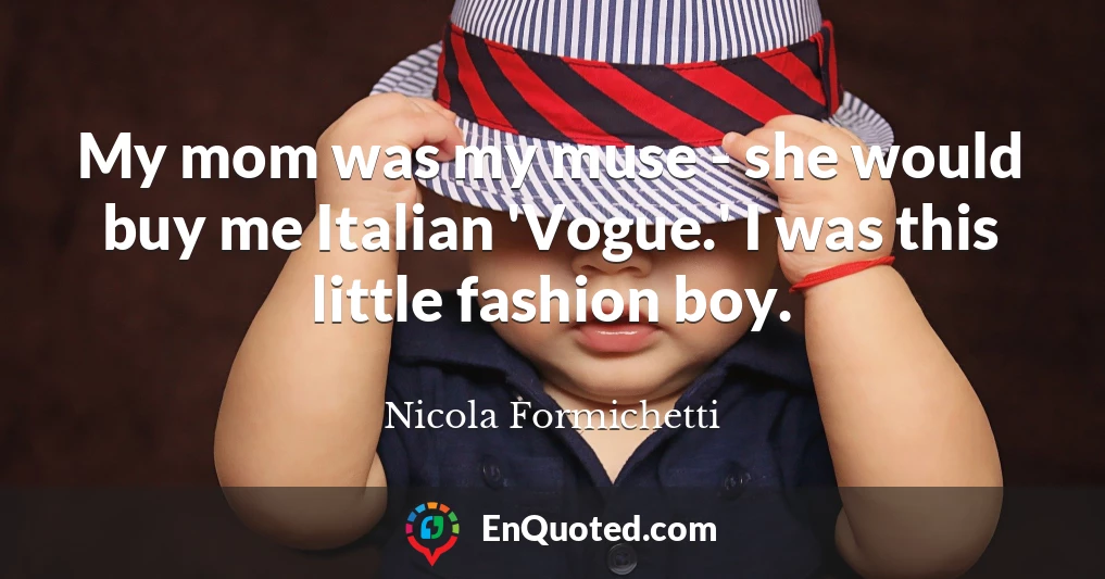 My mom was my muse - she would buy me Italian 'Vogue.' I was this little fashion boy.