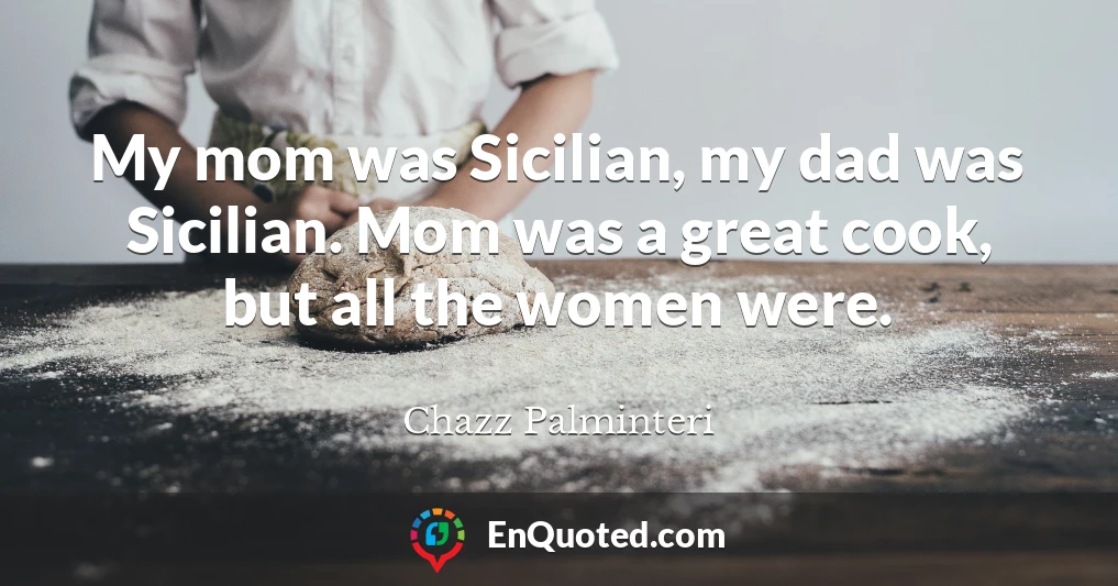 My mom was Sicilian, my dad was Sicilian. Mom was a great cook, but all the women were.