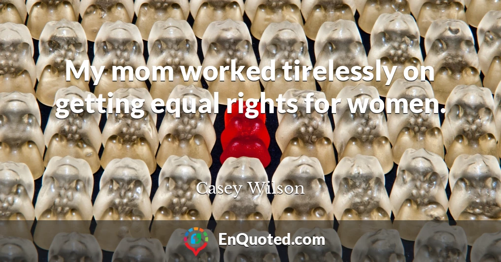 My mom worked tirelessly on getting equal rights for women.