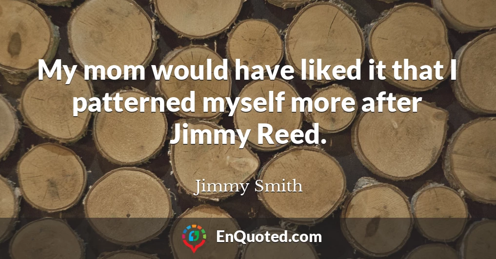 My mom would have liked it that I patterned myself more after Jimmy Reed.