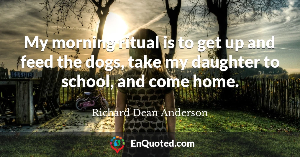 My morning ritual is to get up and feed the dogs, take my daughter to school, and come home.