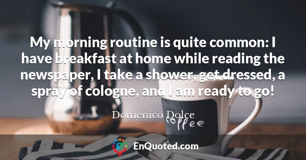 My morning routine is quite common: I have breakfast at home while reading the newspaper, I take a shower, get dressed, a spray of cologne, and I am ready to go!