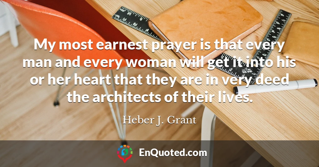 My most earnest prayer is that every man and every woman will get it into his or her heart that they are in very deed the architects of their lives.