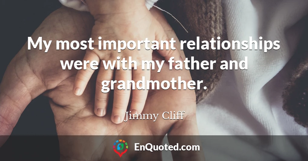 My most important relationships were with my father and grandmother.