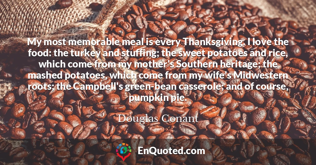 My most memorable meal is every Thanksgiving. I love the food: the turkey and stuffing; the sweet potatoes and rice, which come from my mother's Southern heritage; the mashed potatoes, which come from my wife's Midwestern roots; the Campbell's green-bean casserole; and of course, pumpkin pie.