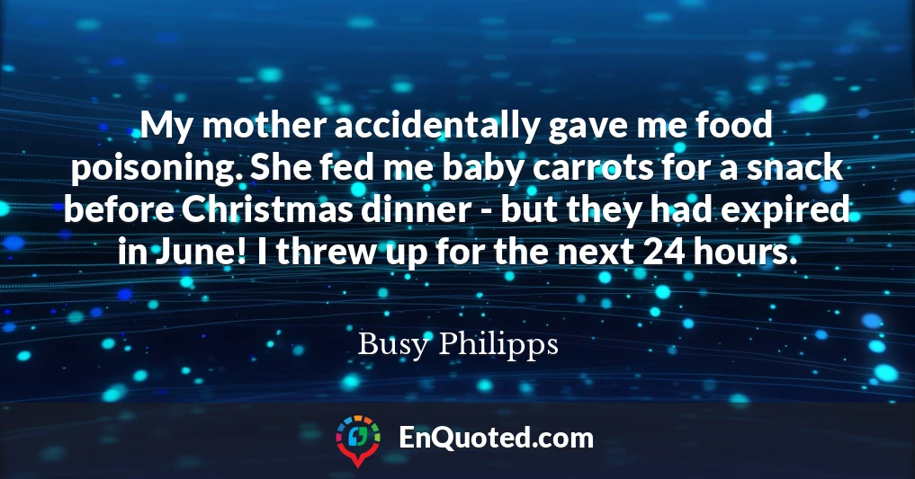 My mother accidentally gave me food poisoning. She fed me baby carrots for a snack before Christmas dinner - but they had expired in June! I threw up for the next 24 hours.