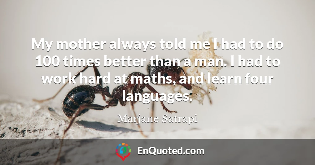 My mother always told me I had to do 100 times better than a man. I had to work hard at maths, and learn four languages.